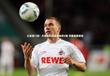 九游体育登录入口_三杀津门虎！大连人队挺进足协杯8强 何塞面露喜色