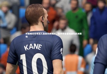 九游体育登录入口_外媒曝巴坎布进入曼联热刺视野，夏季转会窗或回归欧洲赛场