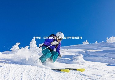 九游体育-卡斯尔，队友教练信任铸就进攻节奏的坚持