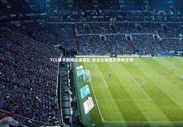 九游体育登录入口：TCL携手阿根廷国家队 开启全新官方赞助合作