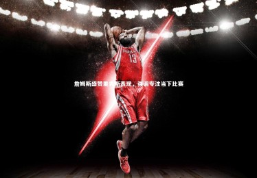 九游体育|詹姆斯盛赞里夫斯表现，强调专注当下比赛