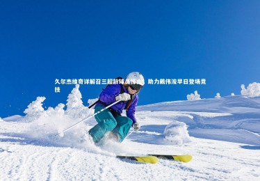 九游体育|久尔杰维奇详解召三超龄球员缘由，助力戴伟浚早日登场竞技