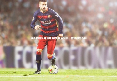 九游体育官网|埃泽戴帽化身德比英雄 赛后坦言，做梦都想不到