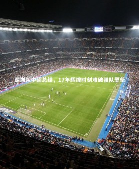 九游体育官网|深圳队中超总结，17年辉煌时刻难破强队壁垒