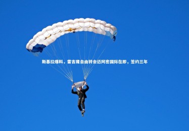 九游体育官方入口-斯基拉爆料，雷吉隆自由转会迈阿密国际在即，签约三年