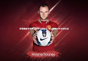 九游体育官方入口-李霄鹏新年誓师，力保不掉链子，全心冲刺日中足球大战