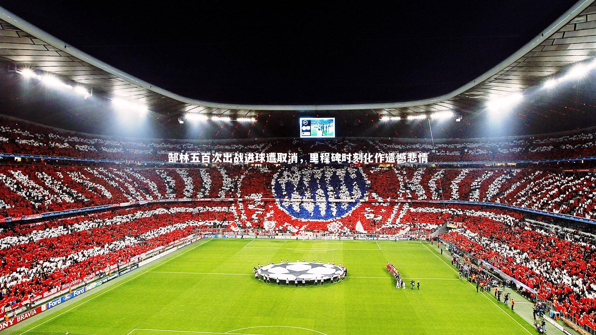 郜林五百次出战进球遭取消,里程碑时刻化作遗憾悲情