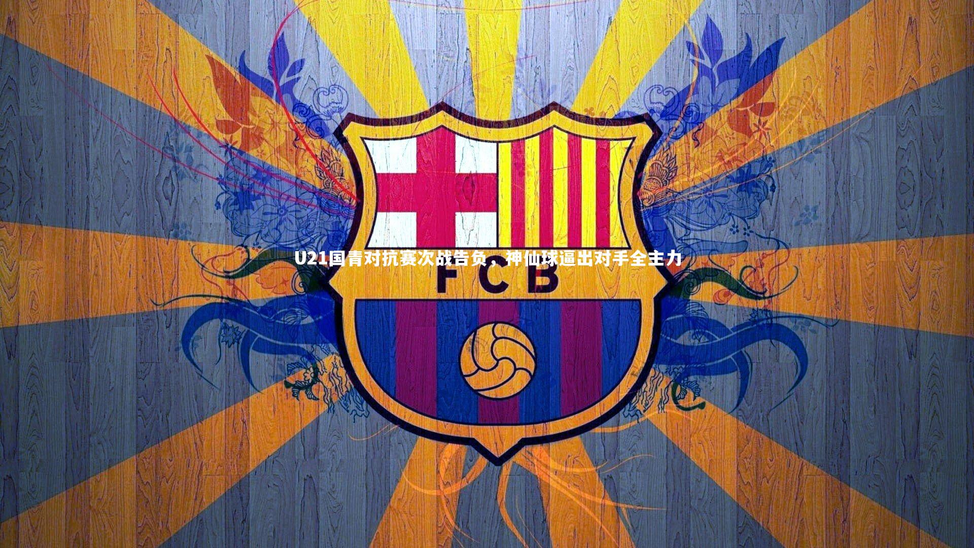 U21国青对抗赛次战告负,神仙球逼出对手全主力