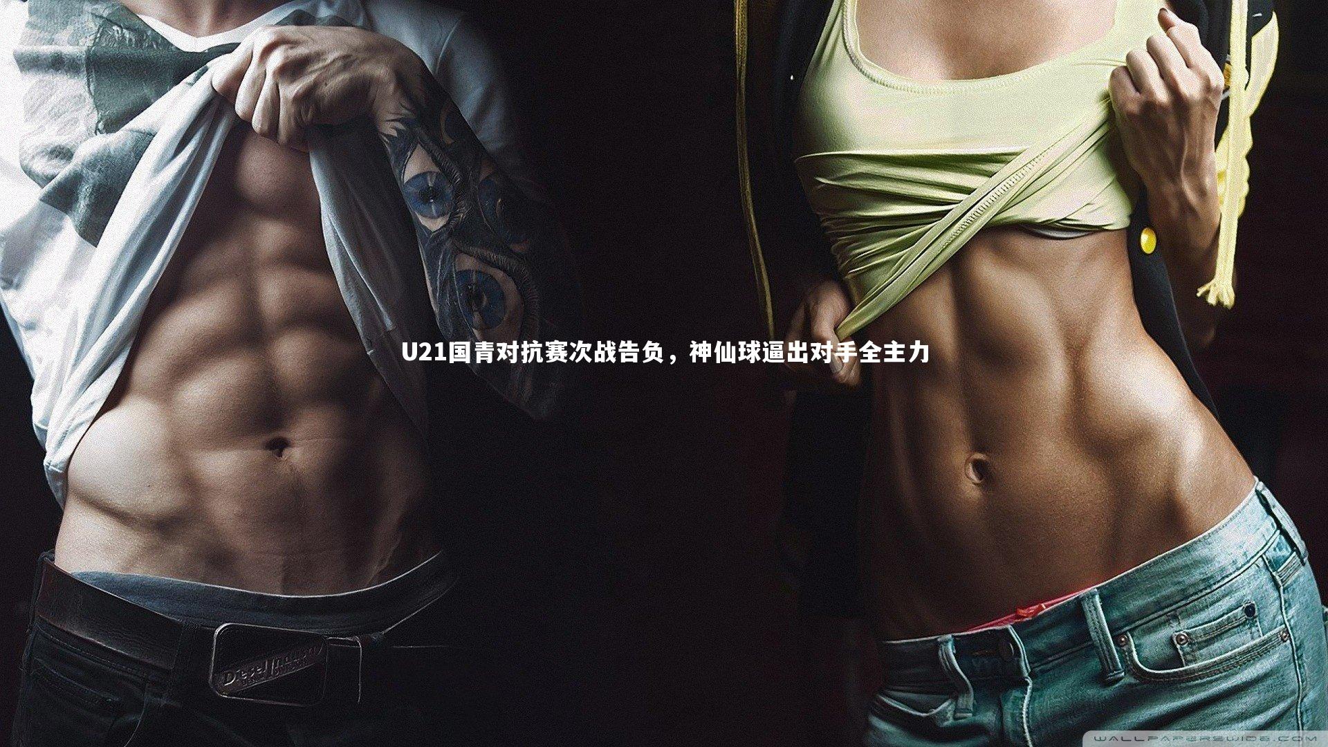 U21国青对抗赛次战告负,神仙球逼出对手全主力