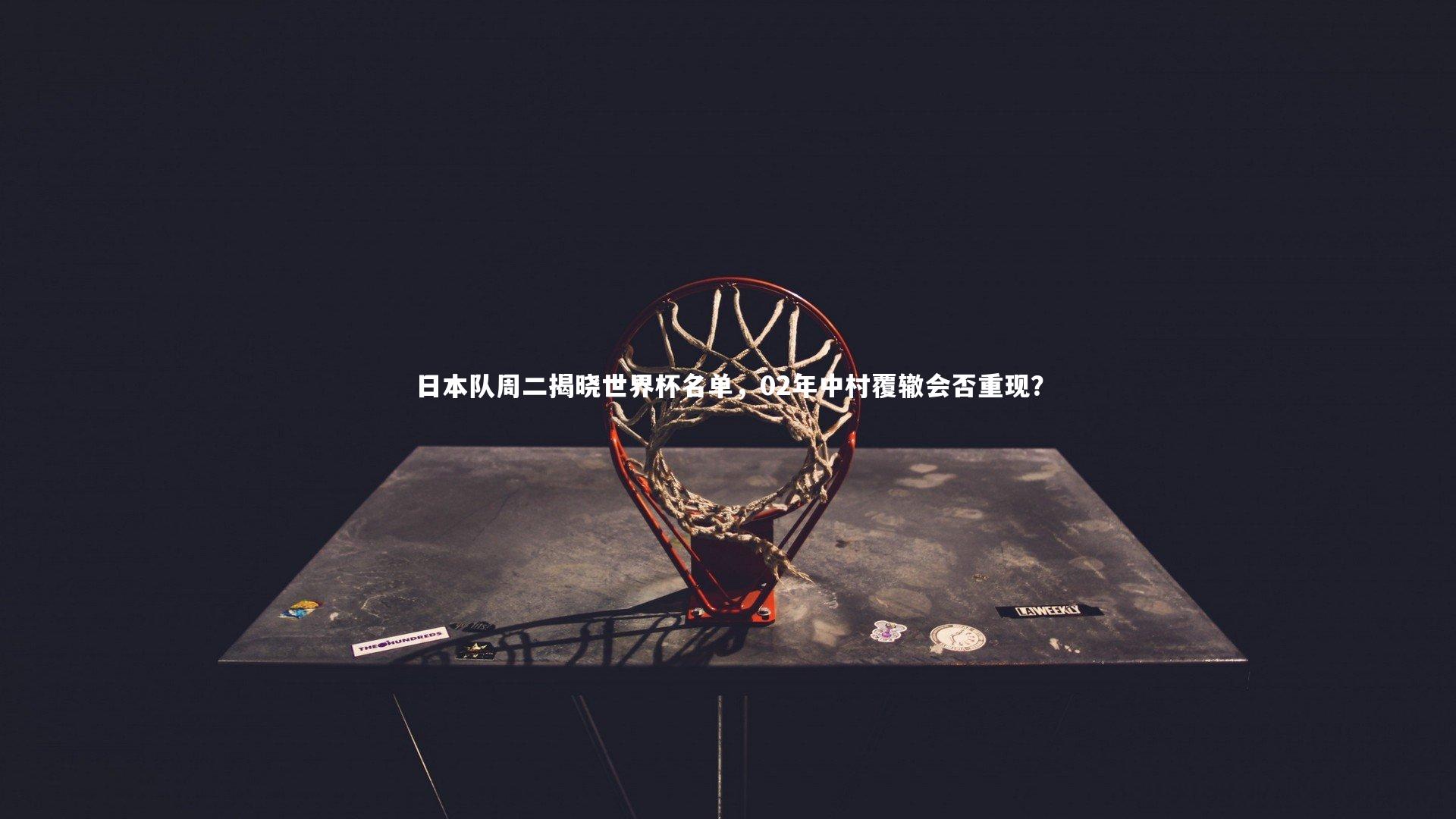 日本队周二揭晓世界杯名单,02年中村覆辙会否重现?