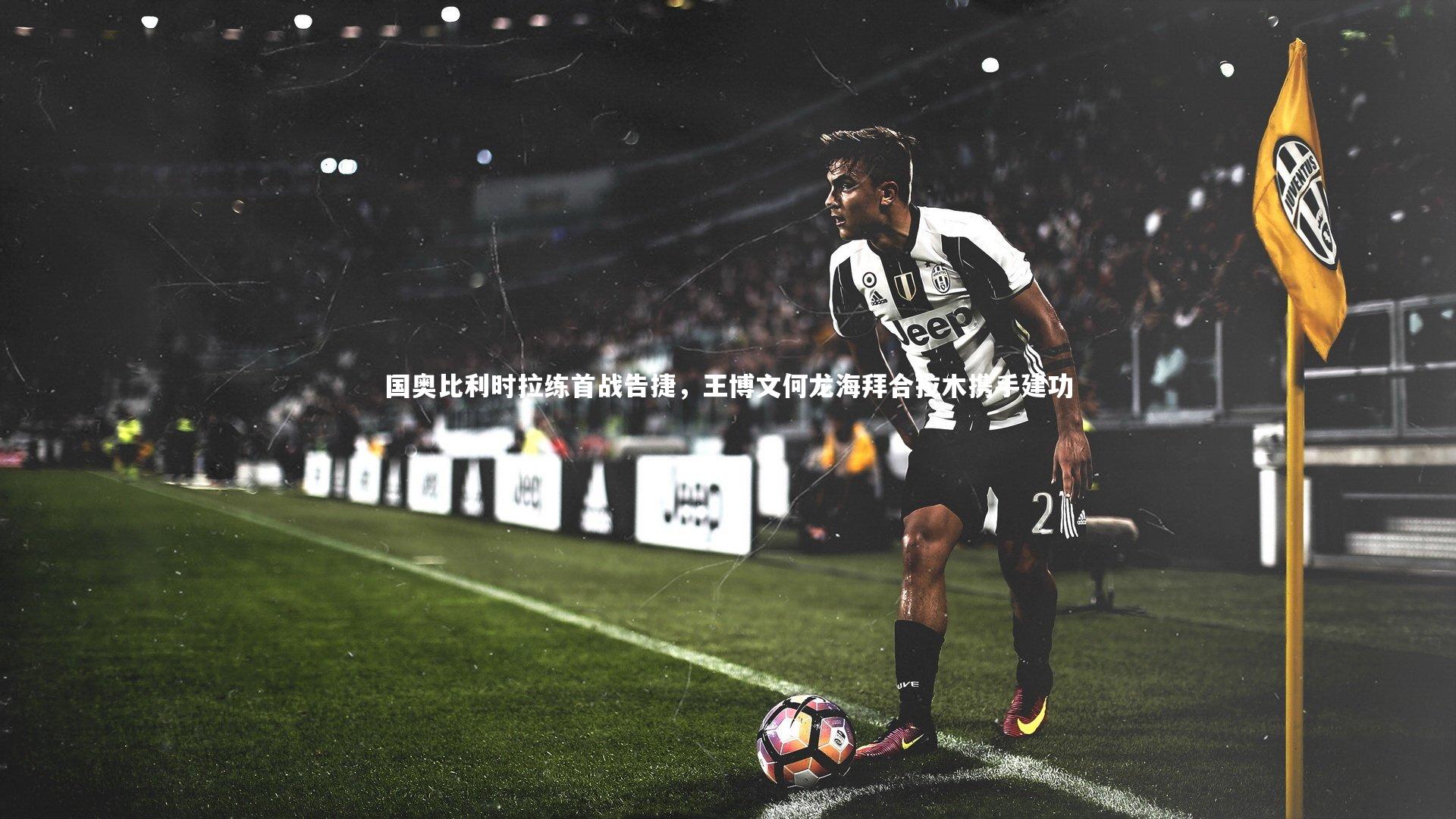 国奥比利时拉练首战告捷,王博文何龙海拜合拉木携手建功