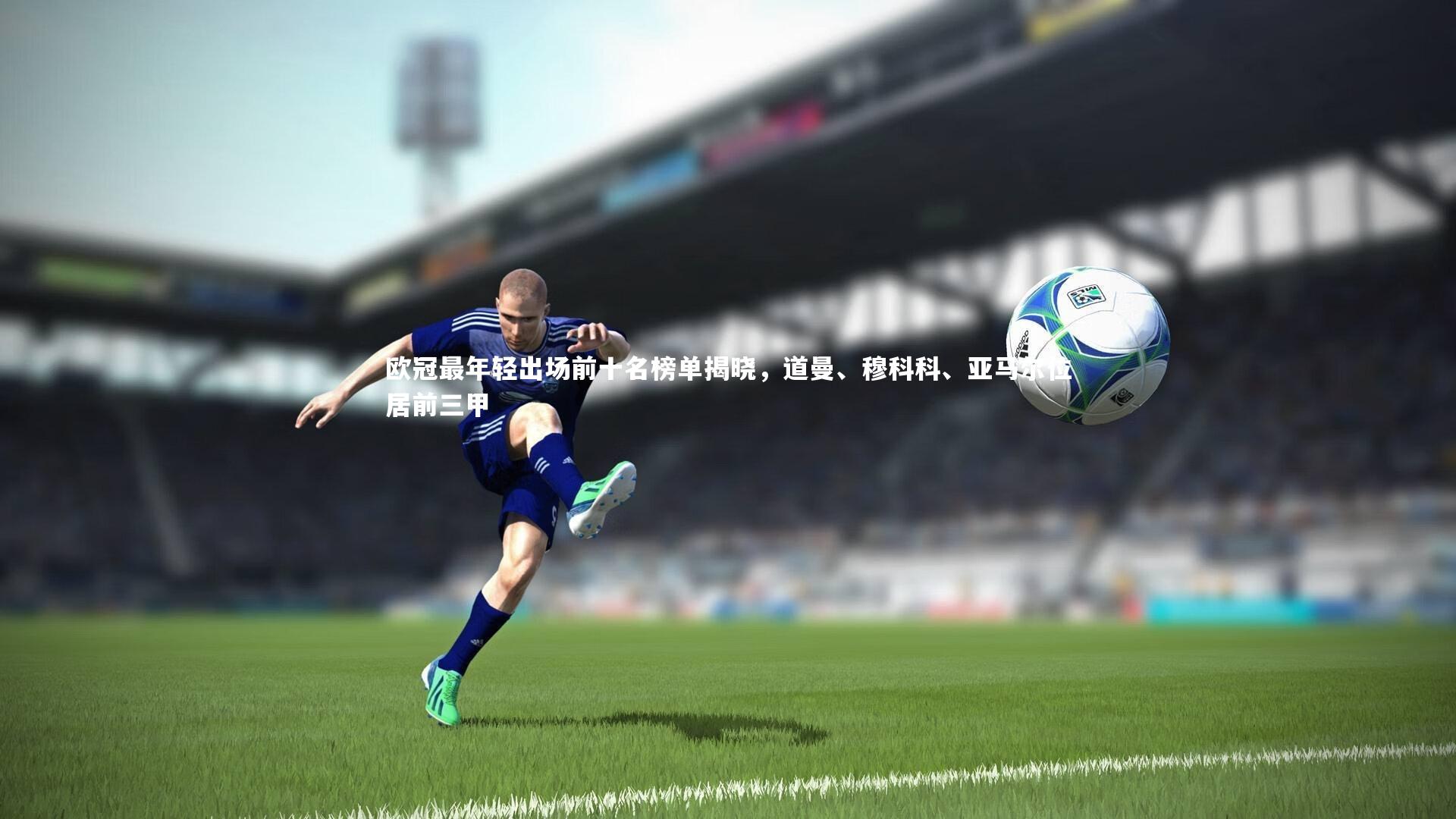 欧冠最年轻出场前十名榜单揭晓，道曼、穆科科、亚马尔位居前三甲