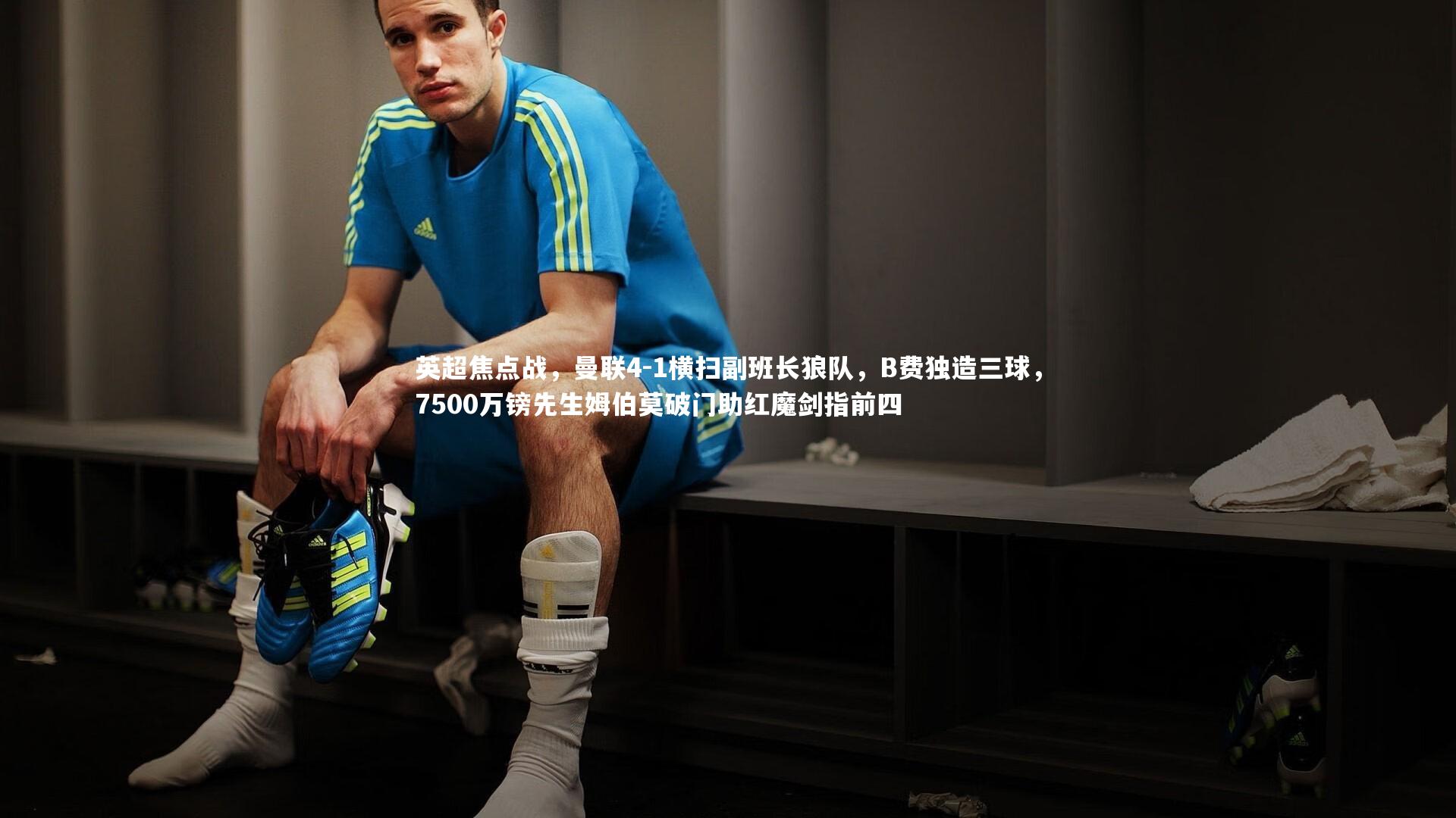 英超焦点战,曼联4-1横扫副班长狼队,B费独造三球,7500万镑先生姆伯莫破门助红魔剑指前四