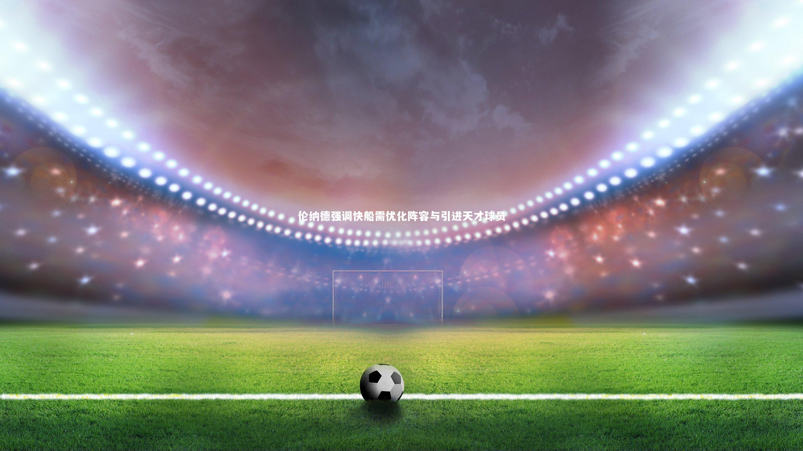 伦纳德强调快船需优化阵容与引进天才球员