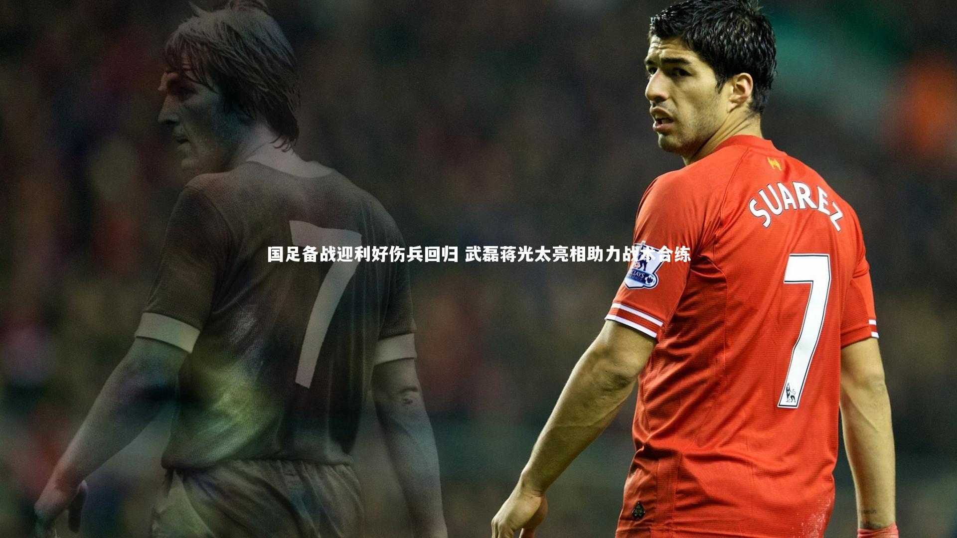 国足备战迎利好伤兵回归 武磊蒋光太亮相助力战术合练