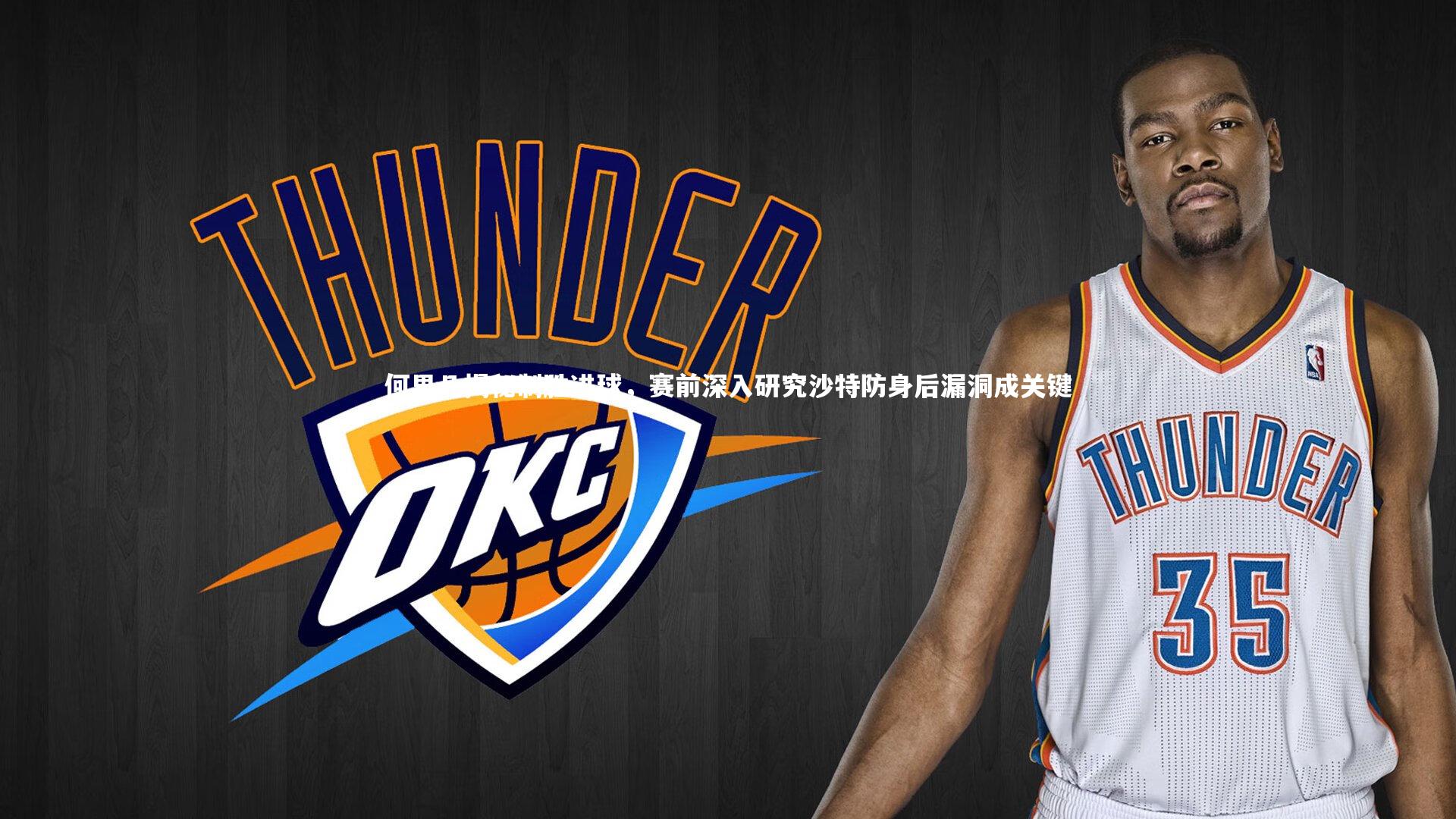 何思凡揭秘制胜进球,赛前深入研究沙特防身后漏洞成关键