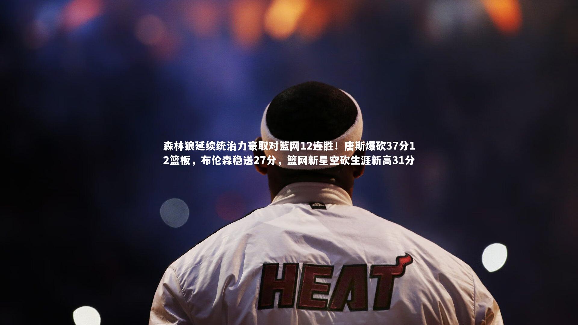 森林狼延续统治力豪取对篮网12连胜!唐斯爆砍37分12篮板,布伦森稳送27分,篮网新星空砍生涯新高31分