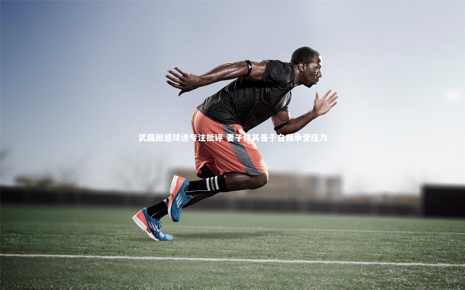 武磊困惑球迷专注批评 妻子称其善于自我承受压力