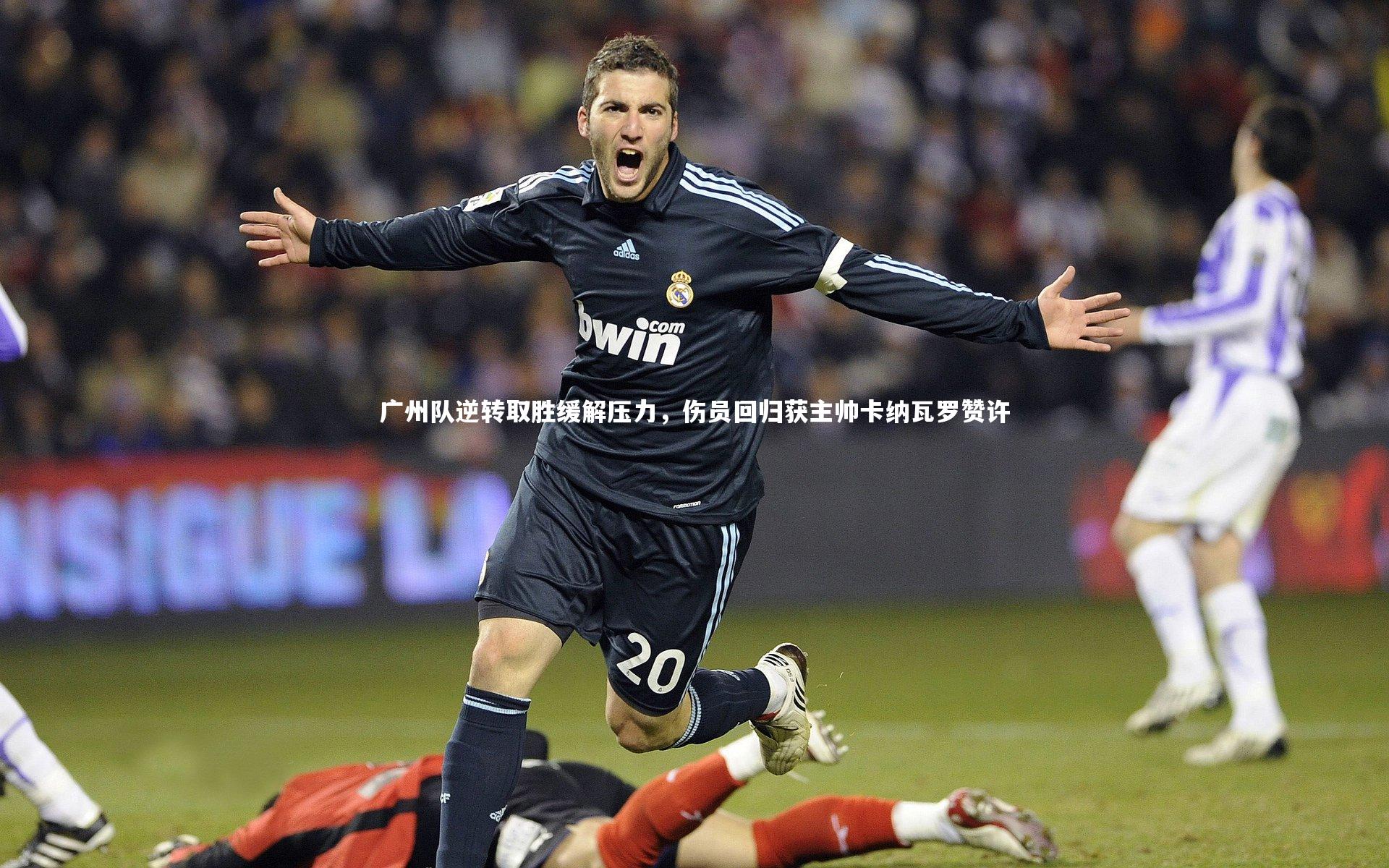 广州队逆转取胜缓解压力,伤员回归获主帅卡纳瓦罗赞许