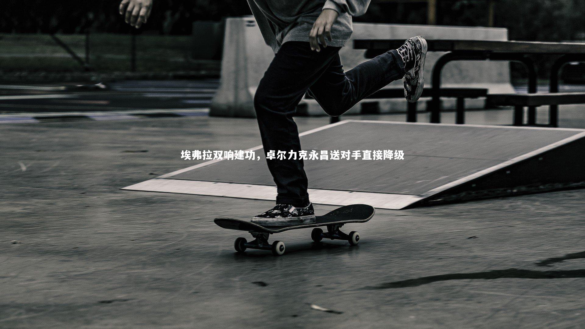 埃弗拉双响建功，卓尔力克永昌送对手直接降级